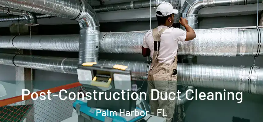 Post-Construction Duct Cleaning Palm Harbor - FL